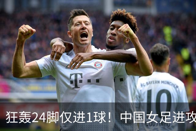 狂轰24脚仅进1球！中国女足进攻效率堪忧无缘亚运连胜